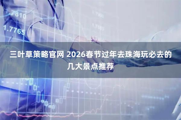 三叶草策略官网 2026春节过年去珠海玩必去的几大景点推荐
