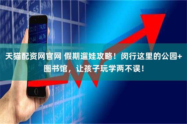 天猫配资网官网 假期遛娃攻略！闵行这里的公园+图书馆，让孩子玩学两不误！