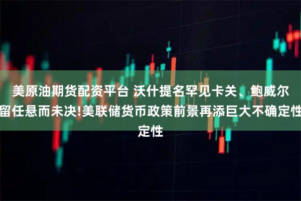 美原油期货配资平台 沃什提名罕见卡关、鲍威尔留任悬而未决!美联储货币政策前景再添巨大不确定性
