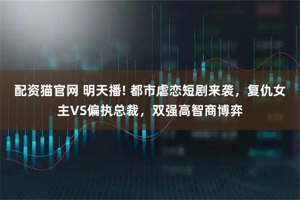 配资猫官网 明天播! 都市虐恋短剧来袭，复仇女主VS偏执总裁，双强高智商博弈