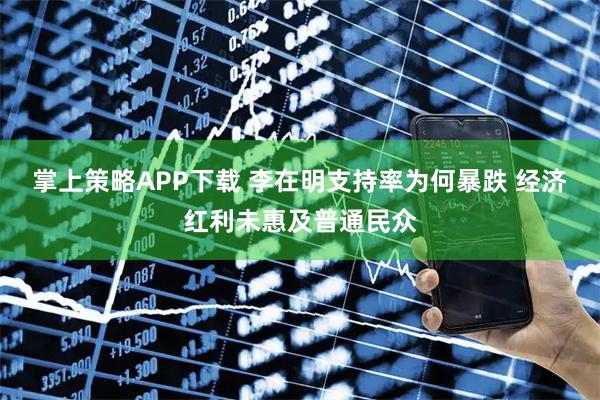 掌上策略APP下载 李在明支持率为何暴跌 经济红利未惠及普通民众