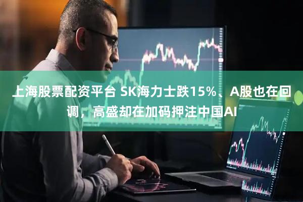 上海股票配资平台 SK海力士跌15%、A股也在回调，高盛却在加码押注中国AI