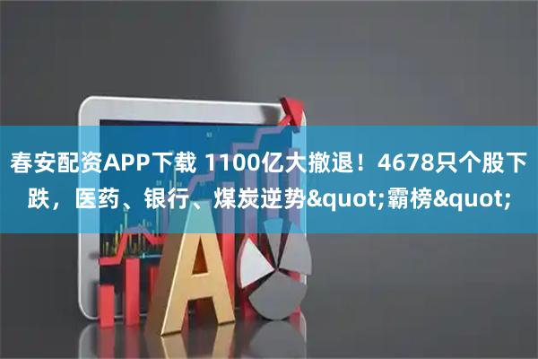 春安配资APP下载 1100亿大撤退！4678只个股下跌，医药、银行、煤炭逆势"霸榜"