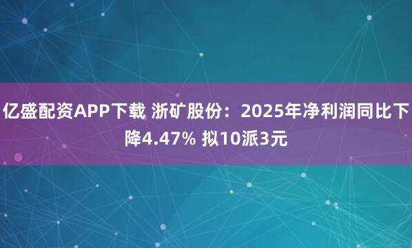 亿盛配资APP下载 浙矿股份：2025年净利润同比下降4.47% 拟10派3元