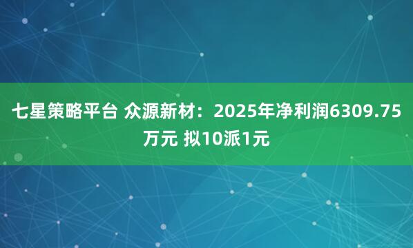 七星策略平台 众源新材：2025年净利润6309.75万元 拟10派1元
