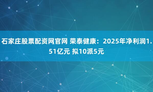 石家庄股票配资网官网 荣泰健康：2025年净利润1.51亿元 拟10派5元