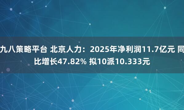 九八策略平台 北京人力：2025年净利润11.7亿元 同比增长47.82% 拟10派10.333元