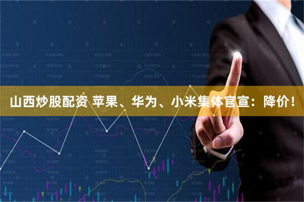 山西炒股配资 苹果、华为、小米集体官宣：降价！