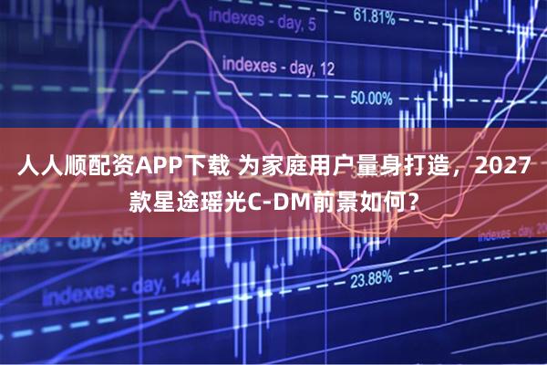 人人顺配资APP下载 为家庭用户量身打造，2027款星途瑶光C-DM前景如何？