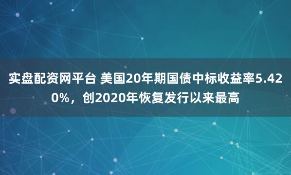 实盘配资网平台 美国20年期国债中标收益率5.420%，创2020年恢复发行以来最高