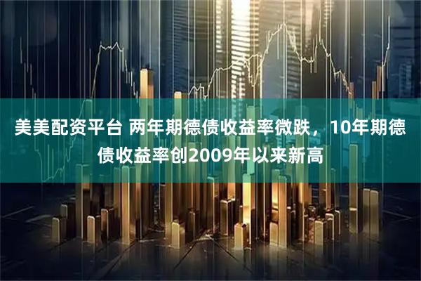 美美配资平台 两年期德债收益率微跌，10年期德债收益率创2009年以来新高