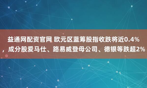 益通网配资官网 欧元区蓝筹股指收跌将近0.4%，成分股爱马仕、路易威登母公司、德银等跌超2%