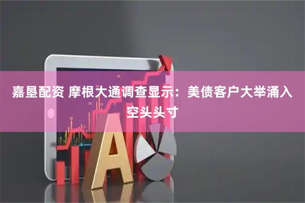 嘉垦配资 摩根大通调查显示：美债客户大举涌入空头头寸